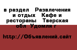  в раздел : Развлечения и отдых » Кафе и рестораны . Тверская обл.,Удомля г.
